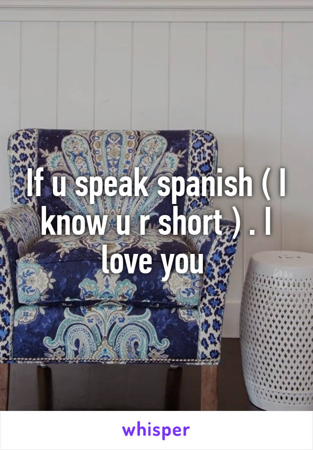 If u speak spanish ( I know u r short ) . I love you 