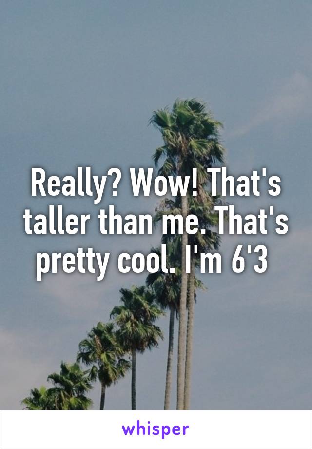 Really? Wow! That's taller than me. That's pretty cool. I'm 6'3 