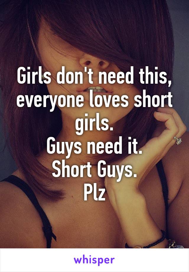 Girls don't need this, everyone loves short girls.
Guys need it.
Short Guys.
Plz