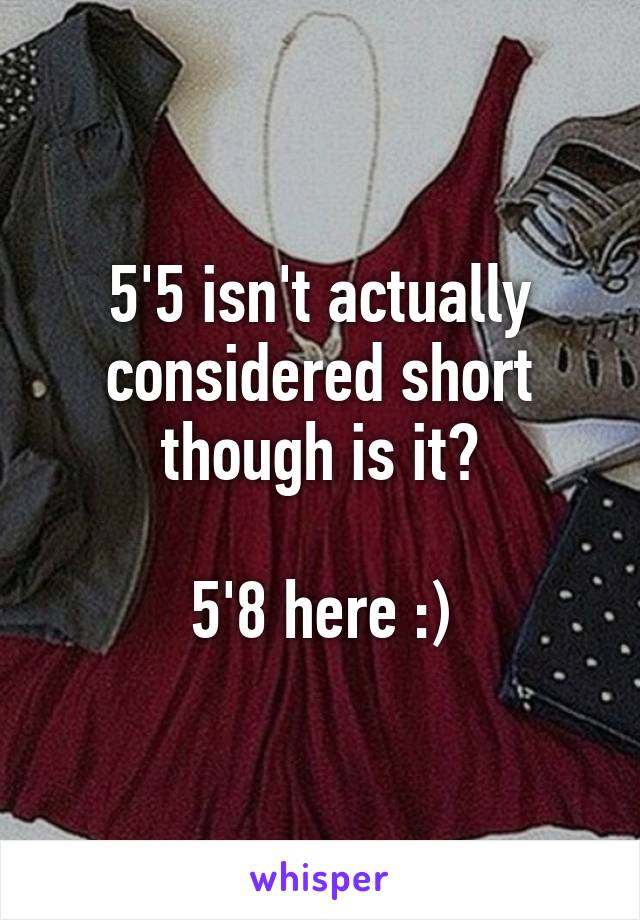 5'5 isn't actually considered short though is it?

5'8 here :)