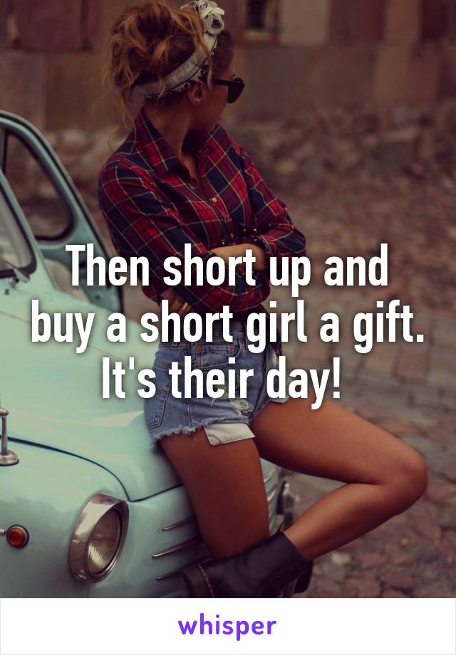 Then short up and buy a short girl a gift. It's their day! 