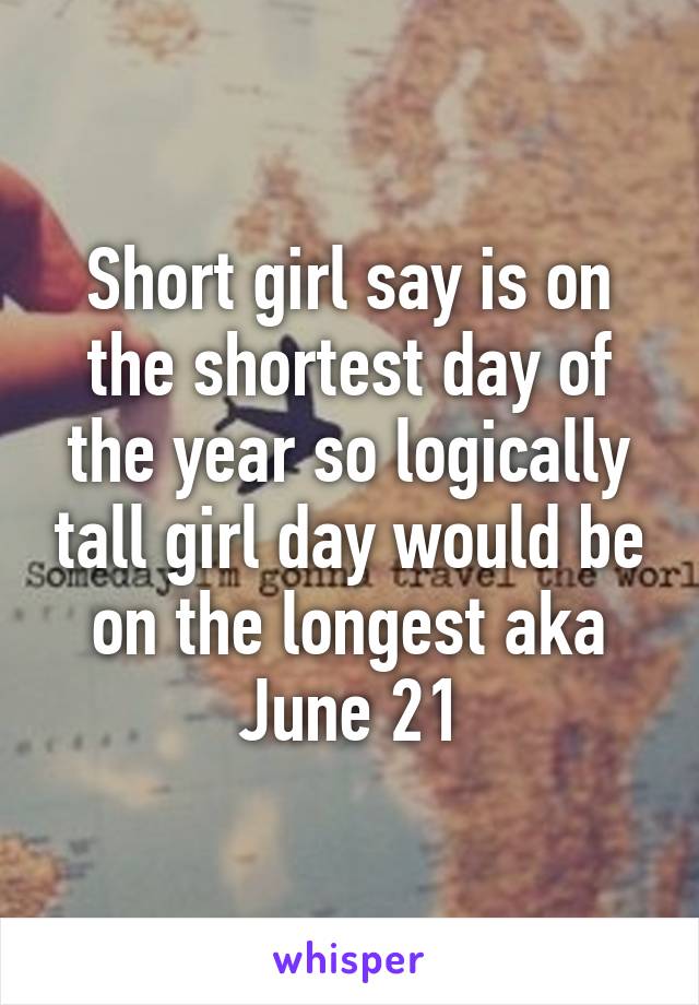 Short girl say is on the shortest day of the year so logically tall girl day would be on the longest aka June 21