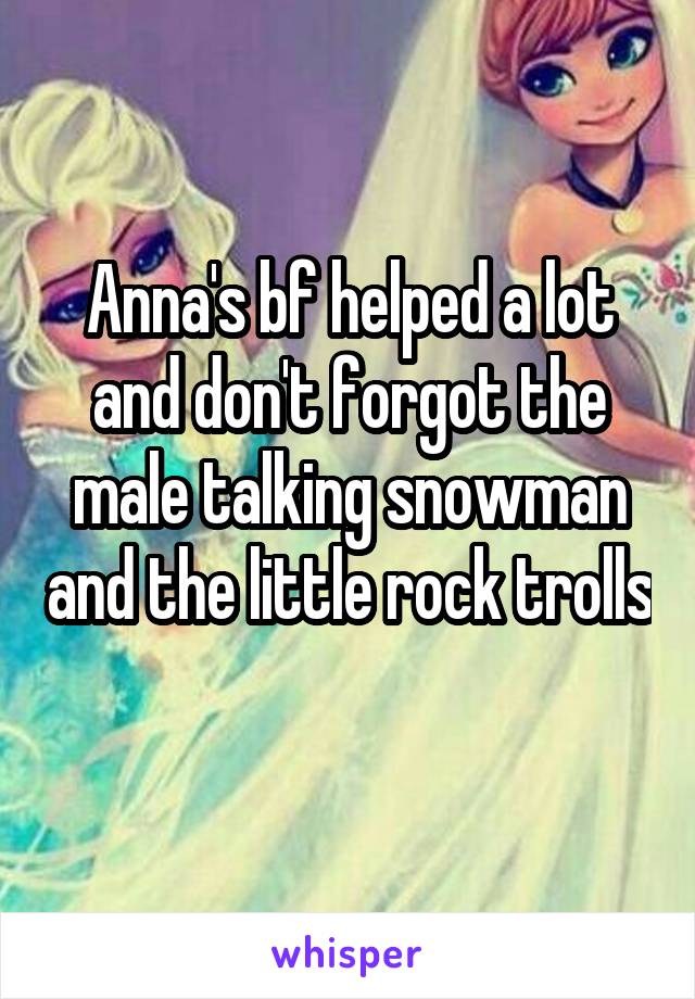 Anna's bf helped a lot and don't forgot the male talking snowman and the little rock trolls 