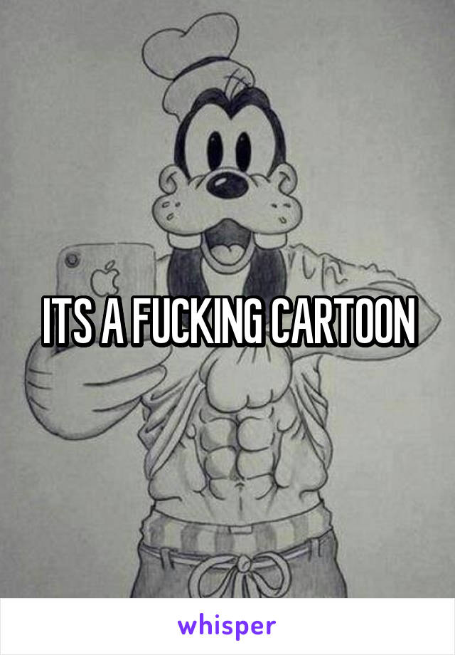 ITS A FUCKING CARTOON