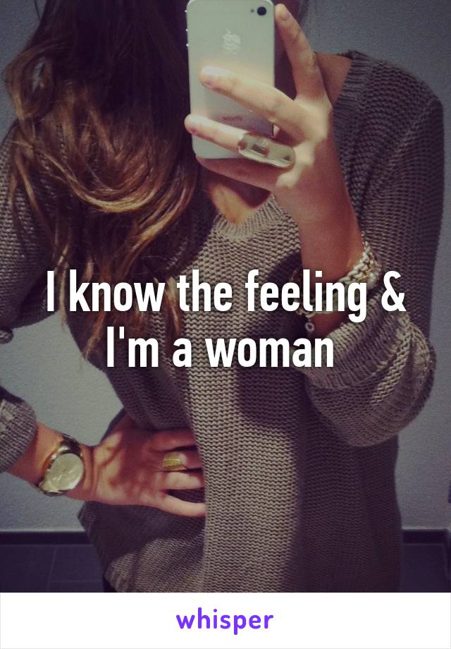 I know the feeling & I'm a woman 
