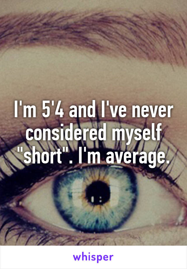 I'm 5'4 and I've never considered myself "short". I'm average.