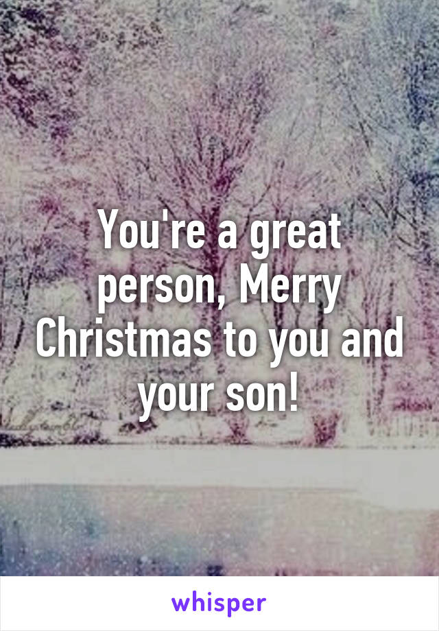 You're a great person, Merry Christmas to you and your son!