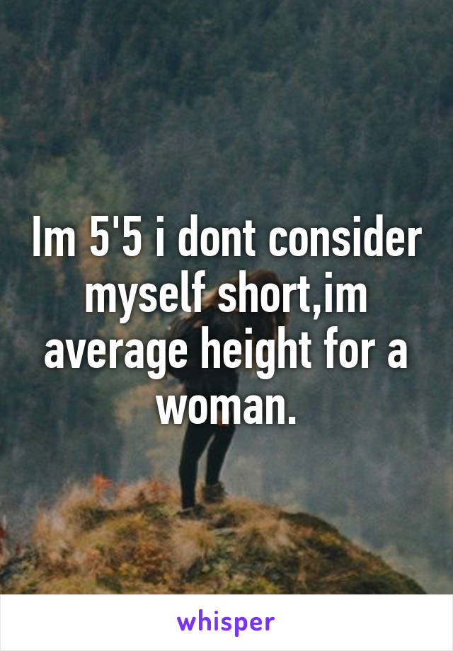 Im 5'5 i dont consider myself short,im average height for a woman.