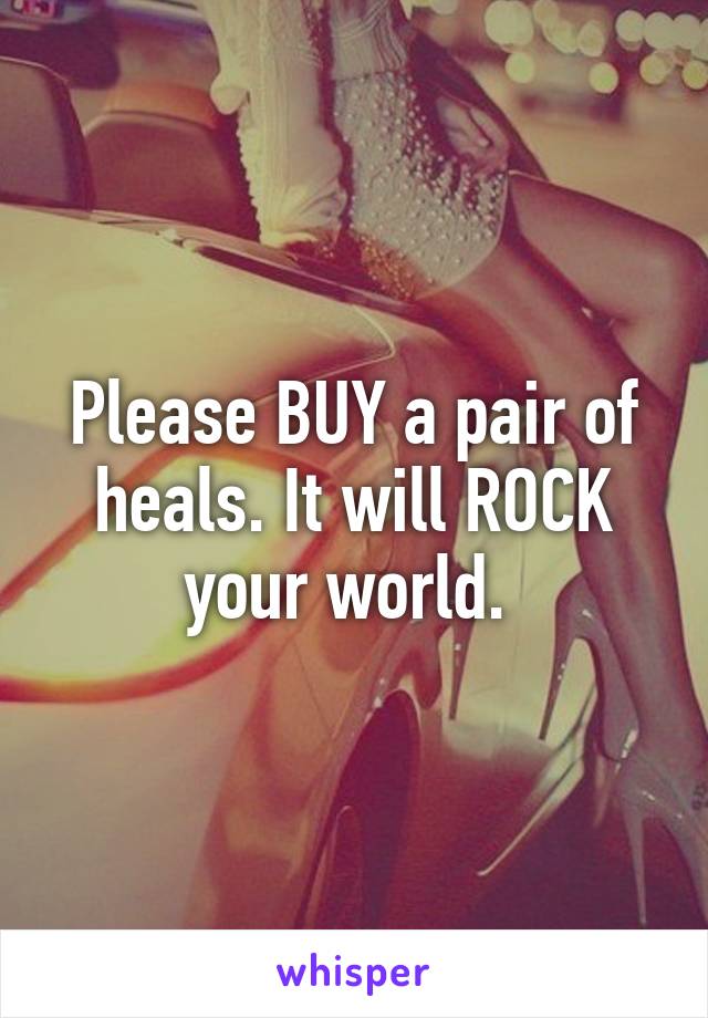 Please BUY a pair of heals. It will ROCK your world. 