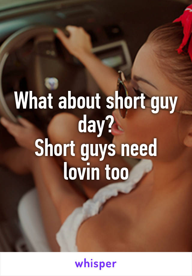 What about short guy day?
Short guys need lovin too