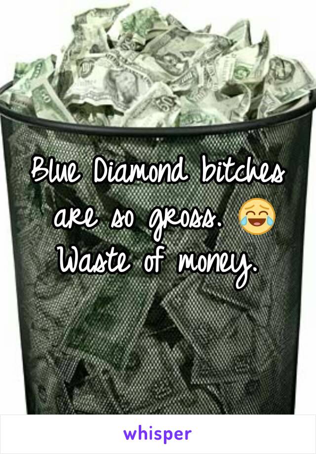 Blue Diamond bitches are so gross. 😂 Waste of money. 