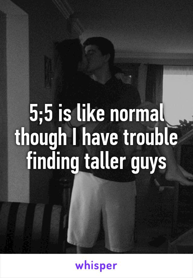 5;5 is like normal though I have trouble finding taller guys