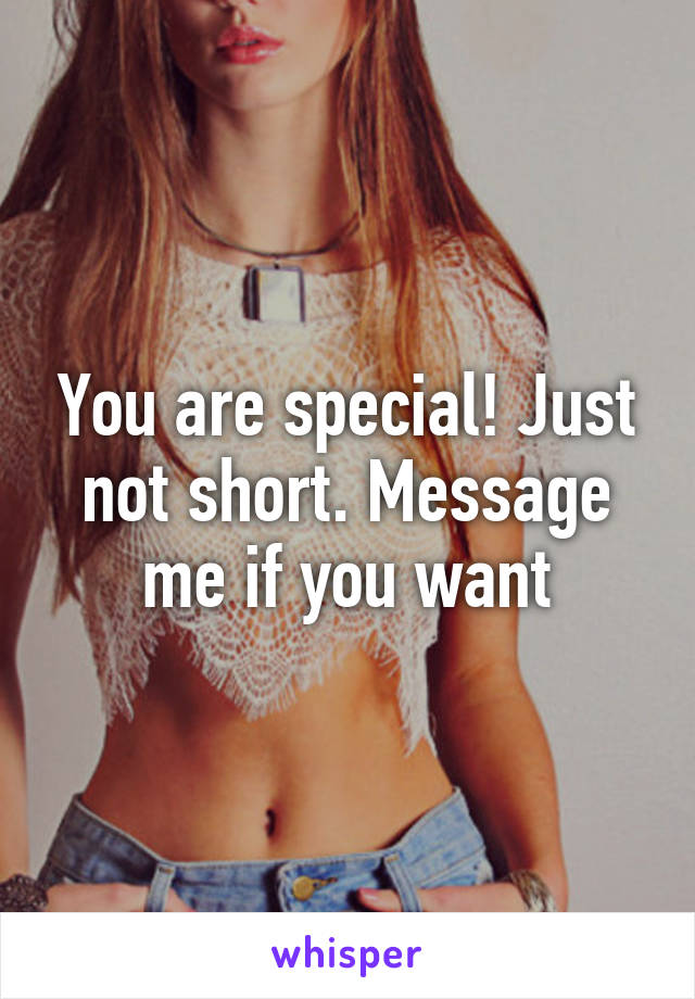 You are special! Just not short. Message me if you want