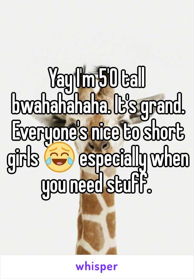 Yay I'm 5'0 tall bwahahahaha. It's grand. Everyone's nice to short girls 😂 especially when you need stuff. 