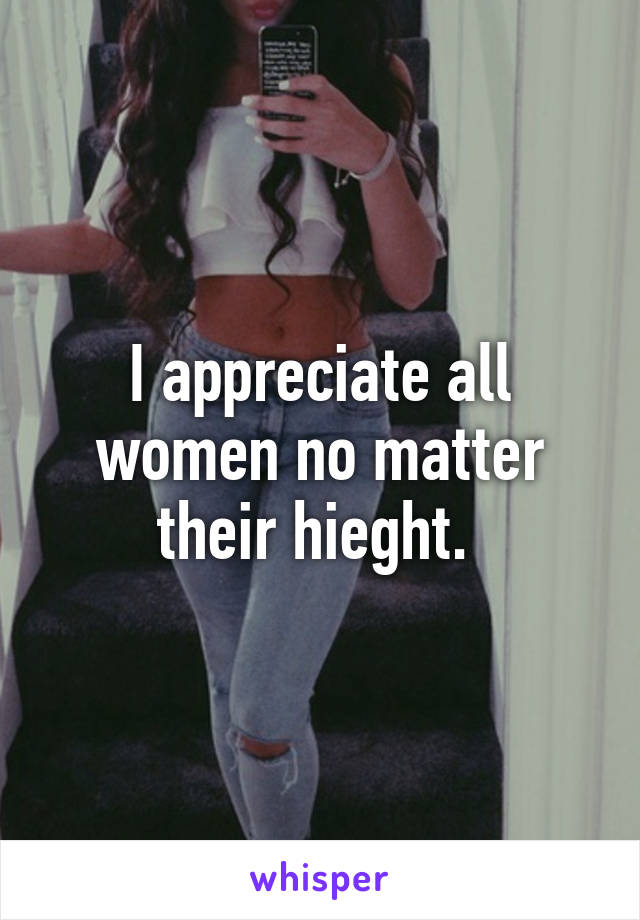 I appreciate all women no matter their hieght. 