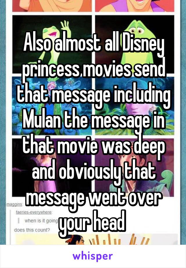 Also almost all Disney princess movies send that message including Mulan the message in that movie was deep and obviously that message went over your head 