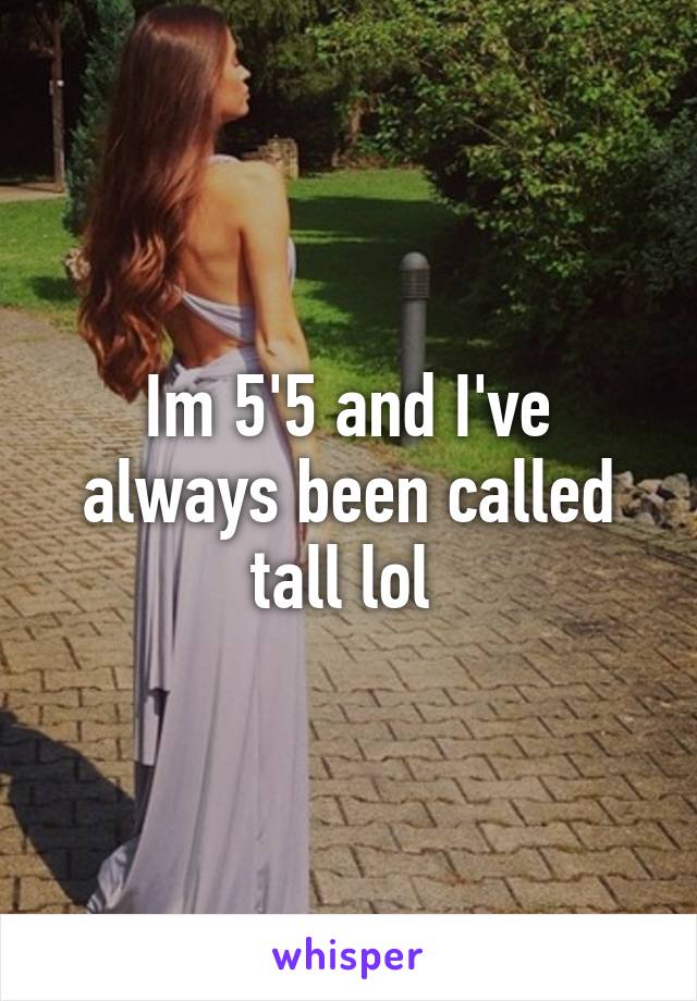 Im 5'5 and I've always been called tall lol 