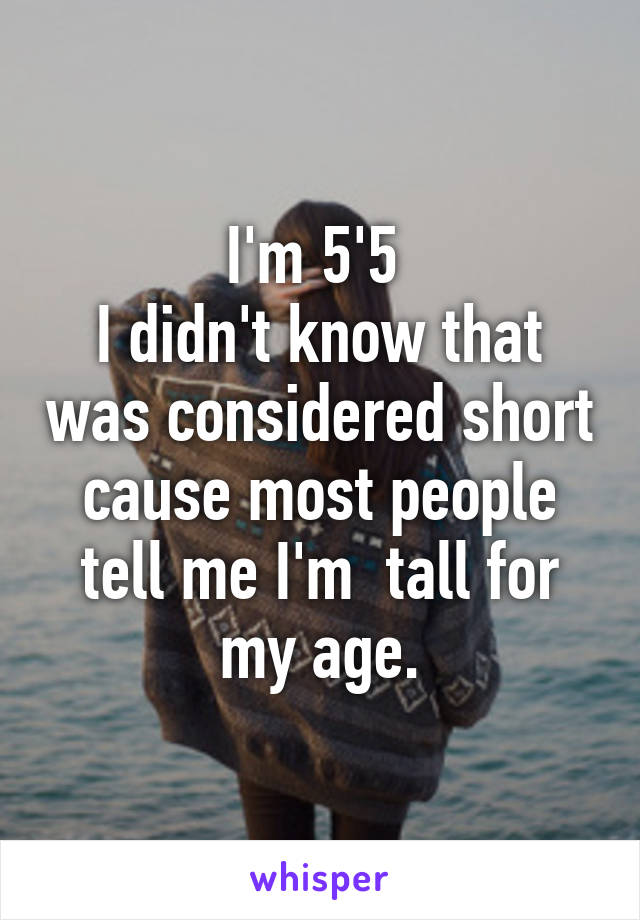 I'm 5'5 
I didn't know that was considered short cause most people tell me I'm  tall for my age.