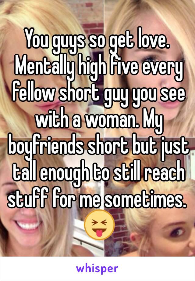 You guys so get love. Mentally high five every fellow short guy you see with a woman. My boyfriends short but just tall enough to still reach stuff for me sometimes.  😝