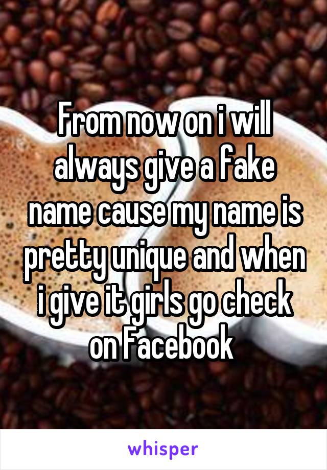 From now on i will always give a fake name cause my name is pretty unique and when i give it girls go check on Facebook 