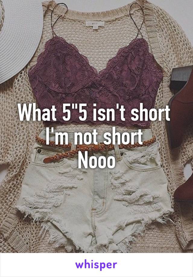 What 5"5 isn't short 
I'm not short 
Nooo