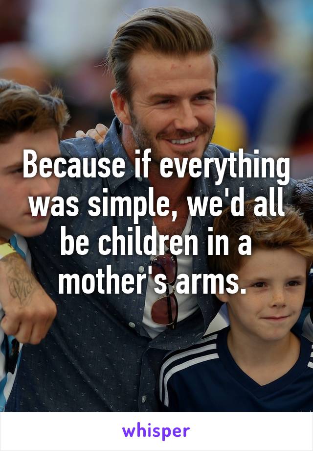 Because if everything was simple, we'd all be children in a mother's arms. 