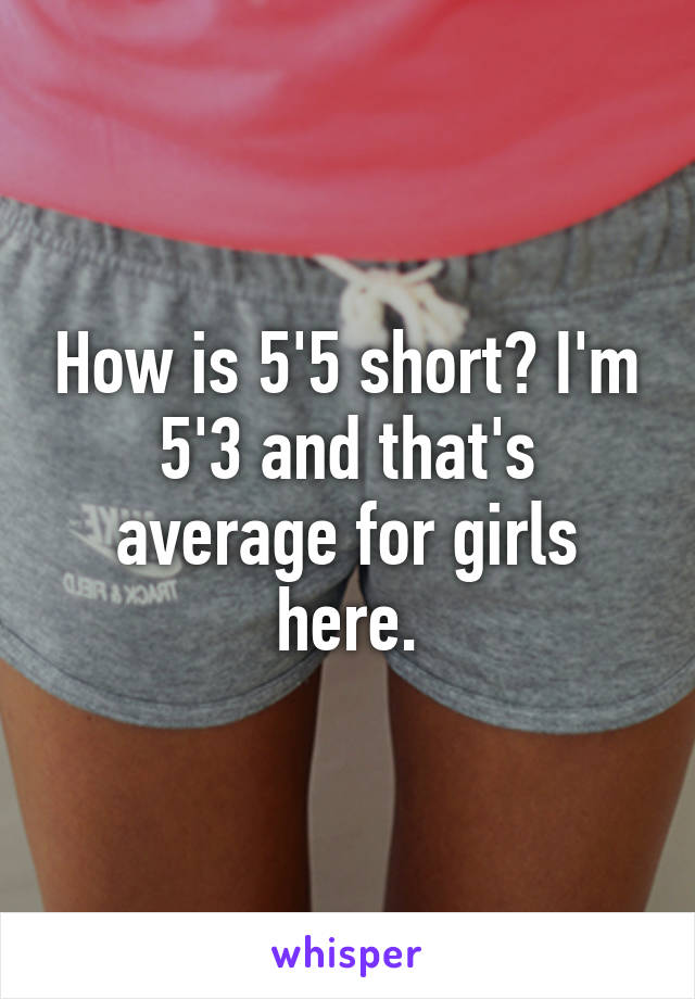 How is 5'5 short? I'm 5'3 and that's average for girls here.