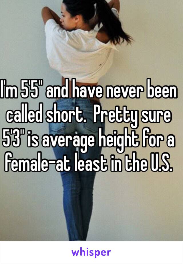 I'm 5'5" and have never been called short.  Pretty sure 5'3" is average height for a female–at least in the U.S.