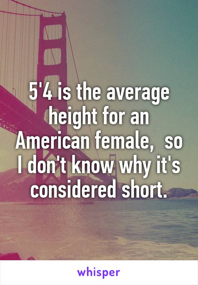 5'4 is the average height for an American female,  so I don't know why it's considered short.