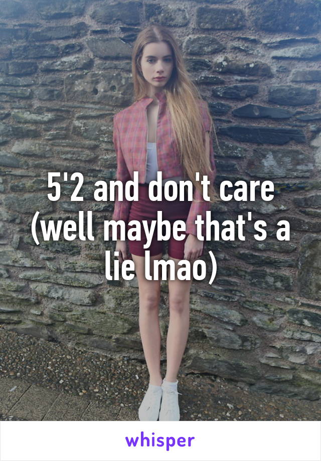 5'2 and don't care (well maybe that's a lie lmao)