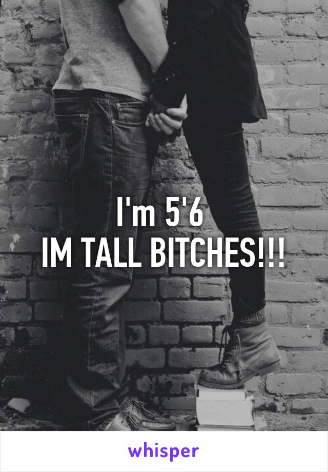 I'm 5'6 
IM TALL BITCHES!!!