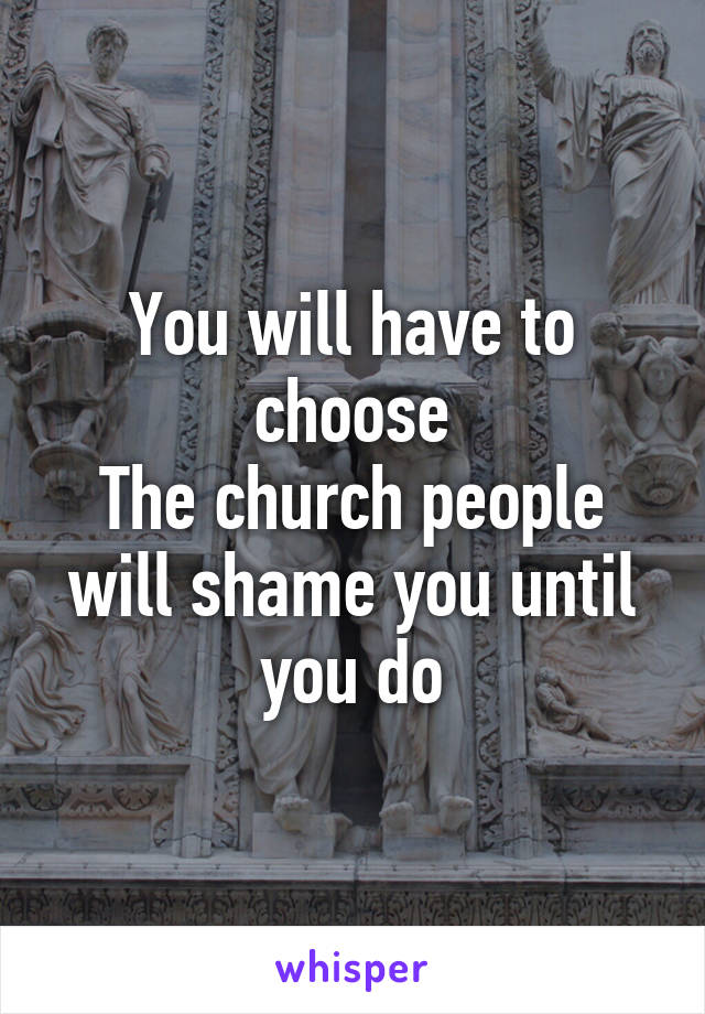 You will have to choose
The church people will shame you until you do