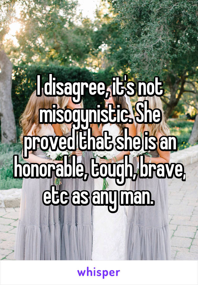 I disagree, it's not misogynistic. She proved that she is an honorable, tough, brave, etc as any man. 