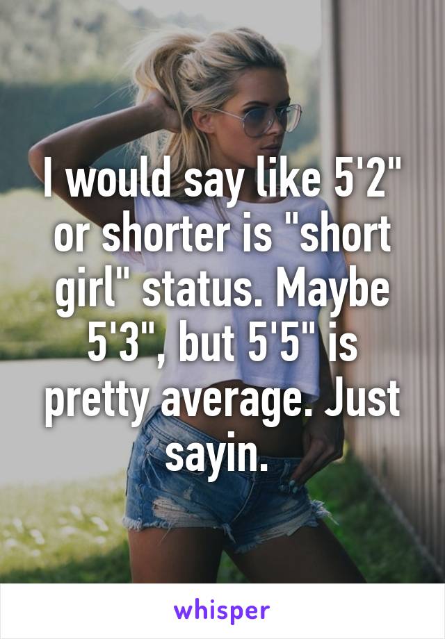 I would say like 5'2" or shorter is "short girl" status. Maybe 5'3", but 5'5" is pretty average. Just sayin. 