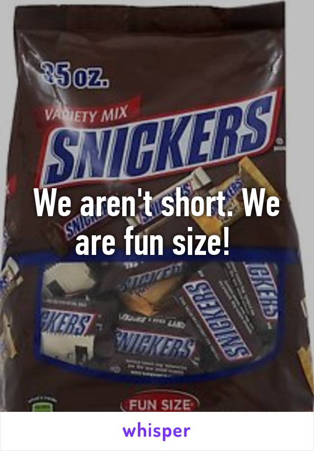 We aren't short. We are fun size! 