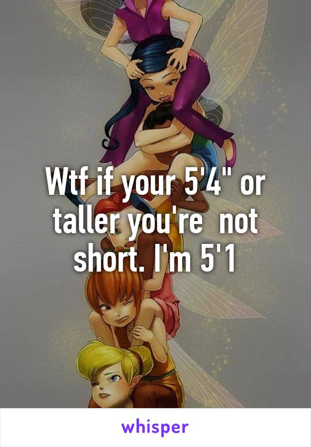 Wtf if your 5'4" or taller you're  not short. I'm 5'1