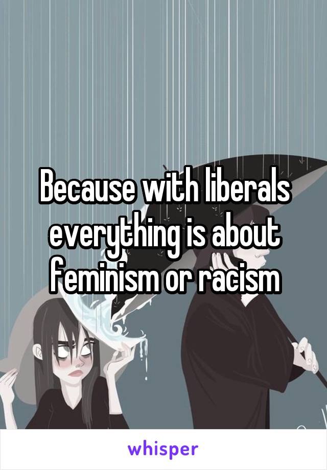 Because with liberals everything is about feminism or racism