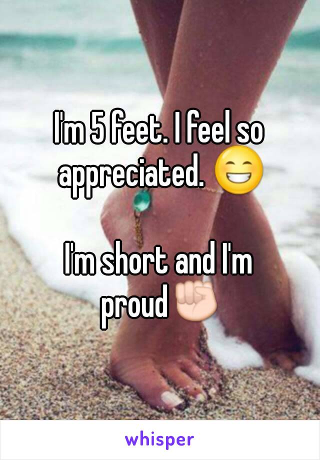 I'm 5 feet. I feel so appreciated. 😁

I'm short and I'm proud✊