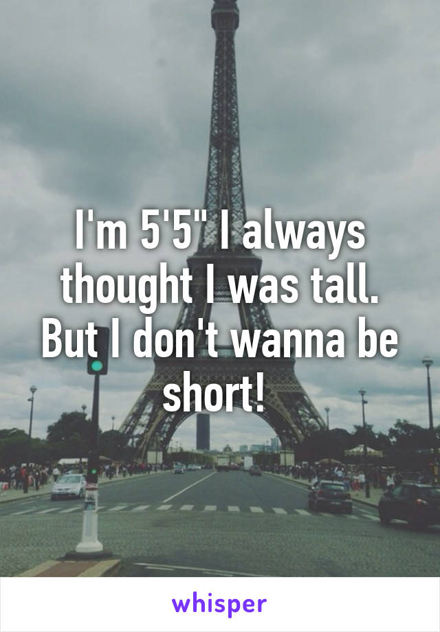 I'm 5'5" I always thought I was tall. But I don't wanna be short! 