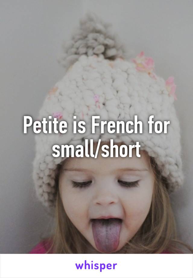 Petite is French for small/short