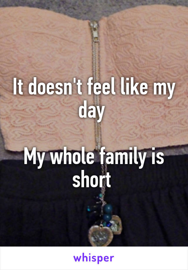 It doesn't feel like my day 

My whole family is short 