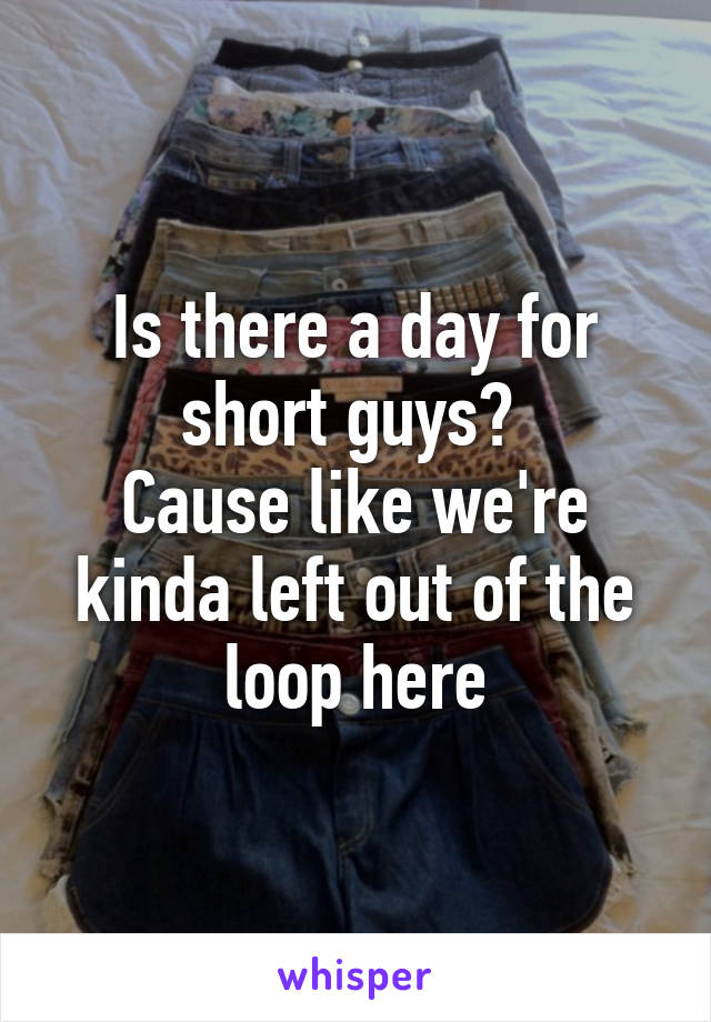 Is there a day for short guys? 
Cause like we're kinda left out of the loop here