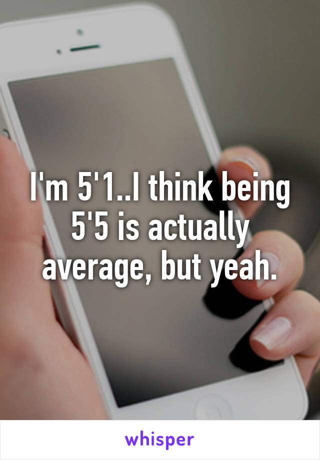 I'm 5'1..I think being 5'5 is actually average, but yeah.