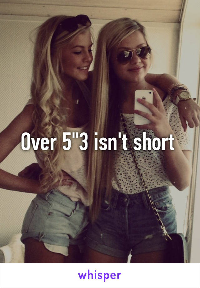 Over 5"3 isn't short 