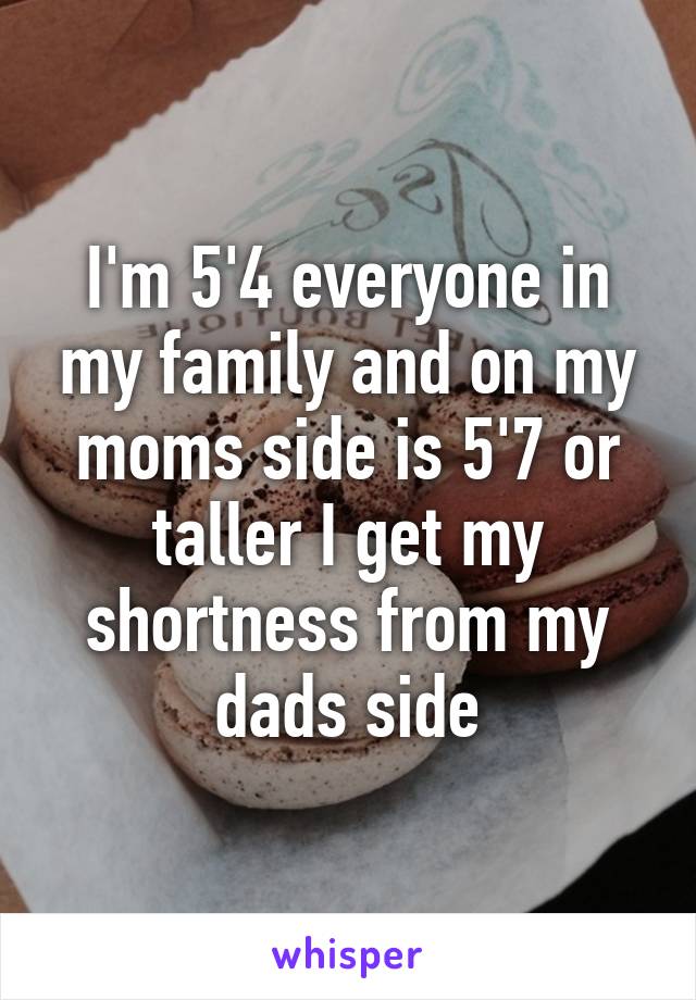 I'm 5'4 everyone in my family and on my moms side is 5'7 or taller I get my shortness from my dads side