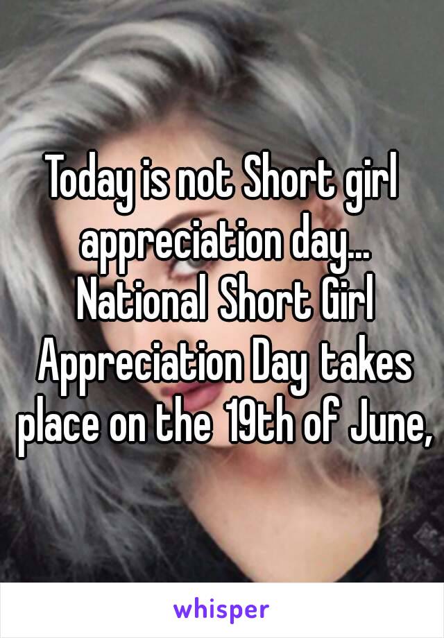 Today is not Short girl appreciation day... National Short Girl Appreciation Day takes place on the 19th of June,