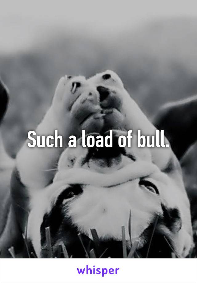 Such a load of bull.