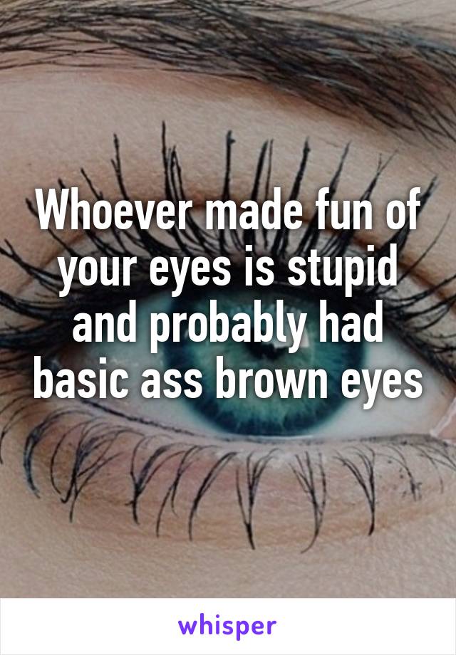 Whoever made fun of your eyes is stupid and probably had basic ass brown eyes 