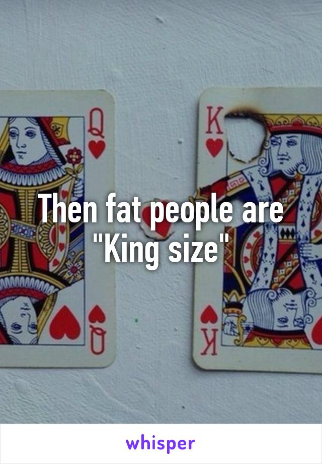 Then fat people are "King size"