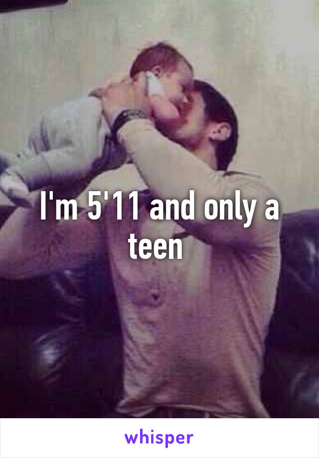 I'm 5'11 and only a teen 